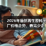 2026年最新再生原料出厂价格走势，看完少走3年弯路（图1）