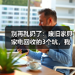 别再乱扔了：废旧家具家电回收的3个坑，我全踩过（图2）