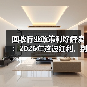 回收行业政策利好解读：2026年这波红利，别再错过了（图3）