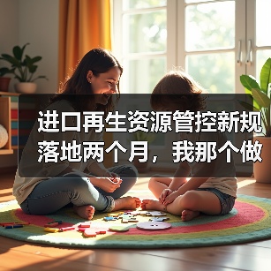 进口再生资源管控新规落地两个月，我那个做废料生意的表哥快哭了（图1）
