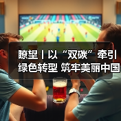 瞭望丨以“双碳”牵引绿色转型 筑牢美丽中国建设根基(图1) 瞭望丨以“双碳”牵引绿色转型 筑牢美丽中国建设根基(图1)