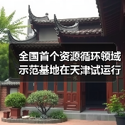 全国首个资源循环领域示范基地在天津试运行(图1) 全国首个资源循环领域示范基地在天津试运行(图1)