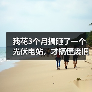 我花3个月搞砸了一个光伏电站，才搞懂废旧光伏组件回收的门道（图1）