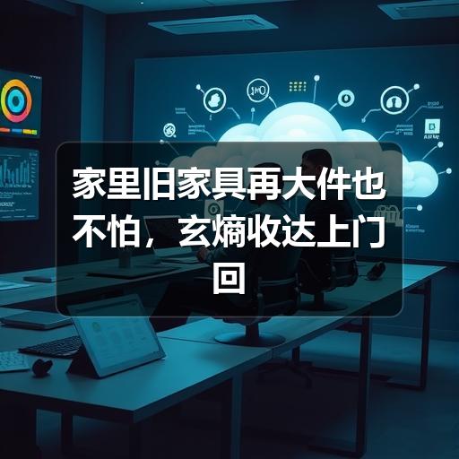 家里旧家具再大件也不怕，玄熵收达上门回收帮你轻松处理