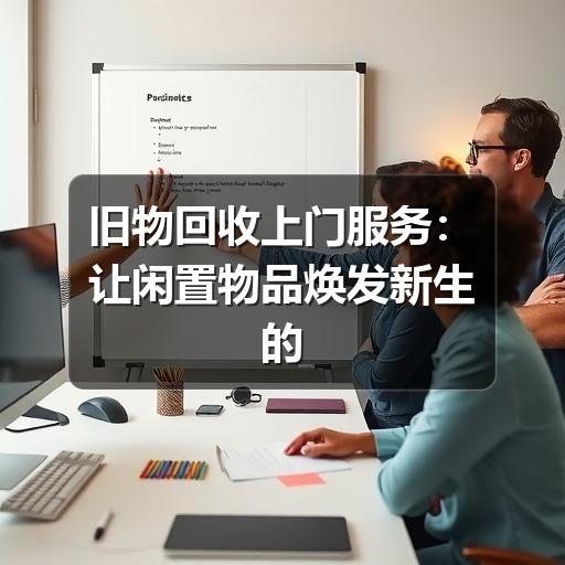 旧物回收上门服务:让闲置物品焕发新生的便捷之道(图3) 旧物回收上门服务:让闲置物品焕发新生的便捷之道