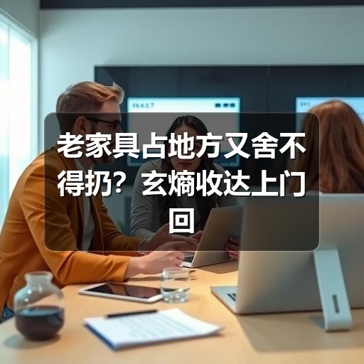 老家具占地方又舍不得扔?玄熵收达上门回收,帮你轻松腾空间(图2) 老家具占地方又舍不得扔?玄熵收达上门回收,帮你轻松腾空间