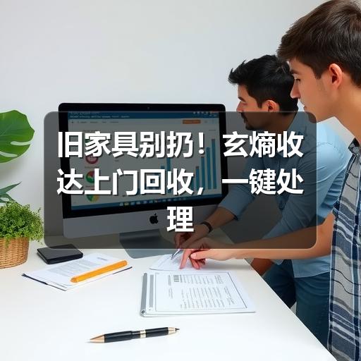 旧家具别扔!玄熵收达上门回收,一键处理大件难题(图1) 旧家具别扔!玄熵收达上门回收,一键处理大件难题