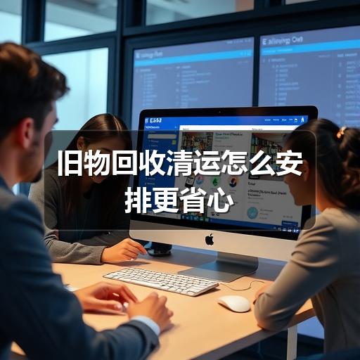 旧物回收清运怎么安排更省心(图1) 旧物回收清运怎么安排更省心